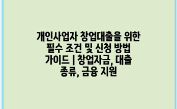 개인사업자 창업대출을 위한 필수 조건 및 신청 방법 가이드 | 창업자금, 대출 종류, 금융 지원