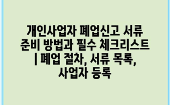 개인사업자 폐업신고 서류 준비 방법과 필수 체크리스트 | 폐업 절차, 서류 목록, 사업자 등록