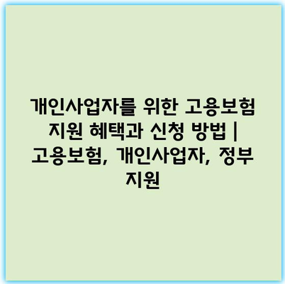 개인사업자를 위한 고용보험 지원 혜택과 신청 방법 | 고용보험, 개인사업자, 정부 지원