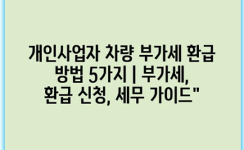 개인사업자 차량 부가세 환급 방법 5가지 | 부가세, 환급 신청, 세무 가이드”