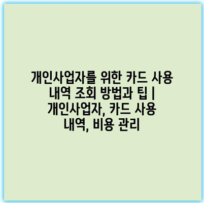 개인사업자를 위한 카드 사용 내역 조회 방법과 팁 | 개인사업자, 카드 사용 내역, 비용 관리