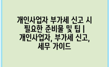개인사업자 부가세 신고 시 필요한 준비물 및 팁 | 개인사업자, 부가세 신고, 세무 가이드
