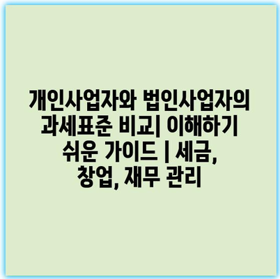 개인사업자와 법인사업자의 과세표준 비교| 이해하기 쉬운 가이드 | 세금, 창업, 재무 관리