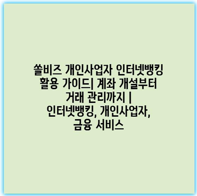 쏠비즈 개인사업자 인터넷뱅킹 활용 가이드| 계좌 개설부터 거래 관리까지 | 인터넷뱅킹, 개인사업자, 금융 서비스