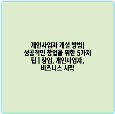 개인사업자 개설 방법| 성공적인 창업을 위한 5가지 팁 | 창업, 개인사업자, 비즈니스 시작