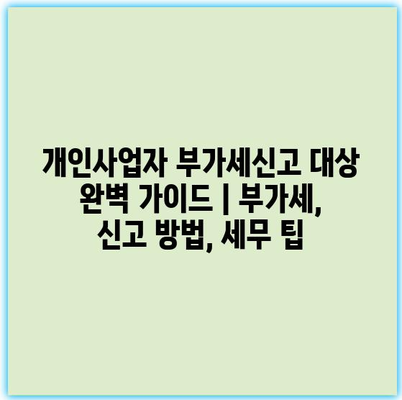 개인사업자 부가세신고 대상 완벽 가이드 | 부가세, 신고 방법, 세무 팁