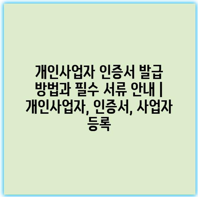 개인사업자 인증서 발급 방법과 필수 서류 안내 | 개인사업자, 인증서, 사업자 등록