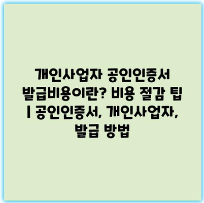 개인사업자 공인인증서 발급비용이란? 비용 절감 팁 | 공인인증서, 개인사업자, 발급 방법