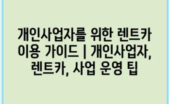 개인사업자를 위한 렌트카 이용 가이드 | 개인사업자, 렌트카, 사업 운영 팁