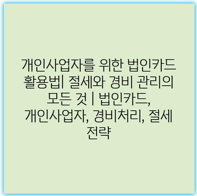 개인사업자를 위한 법인카드 활용법| 절세와 경비 관리의 모든 것 | 법인카드, 개인사업자, 경비처리, 절세 전략