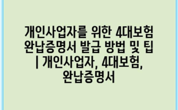 개인사업자를 위한 4대보험 완납증명서 발급 방법 및 팁 | 개인사업자, 4대보험, 완납증명서