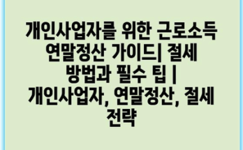 개인사업자를 위한 근로소득 연말정산 가이드| 절세 방법과 필수 팁 | 개인사업자, 연말정산, 절세 전략