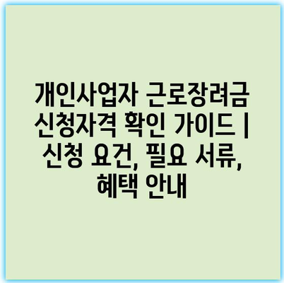 개인사업자 근로장려금 신청자격 확인 가이드 | 신청 요건, 필요 서류, 혜택 안내