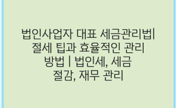 법인사업자 대표 세금관리법| 절세 팁과 효율적인 관리 방법 | 법인세, 세금 절감, 재무 관리