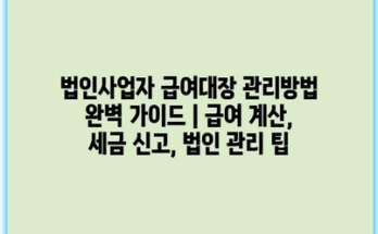 법인사업자 급여대장 관리방법 완벽 가이드 | 급여 계산, 세금 신고, 법인 관리 팁