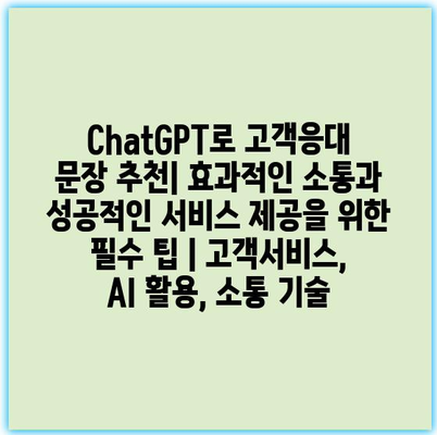 ChatGPT로 고객응대 문장 추천| 효과적인 소통과 성공적인 서비스 제공을 위한 필수 팁 | 고객서비스, AI 활용, 소통 기술