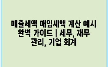 매출세액 매입세액 계산 예시 완벽 가이드 | 세무, 재무 관리, 기업 회계