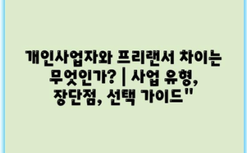 개인사업자와 프리랜서 차이는 무엇인가? | 사업 유형, 장단점, 선택 가이드”