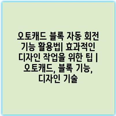 오토캐드 블록 자동 회전 기능 활용법| 효과적인 디자인 작업을 위한 팁 | 오토캐드, 블록 기능, 디자인 기술