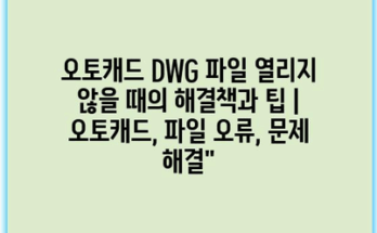 오토캐드 DWG 파일 열리지 않을 때의 해결책과 팁 | 오토캐드, 파일 오류, 문제 해결”