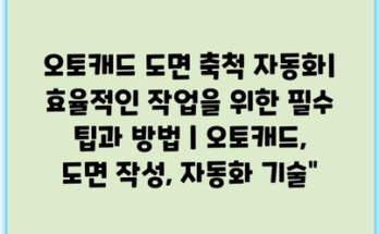 오토캐드 도면 축척 자동화| 효율적인 작업을 위한 필수 팁과 방법 | 오토캐드, 도면 작성, 자동화 기술”