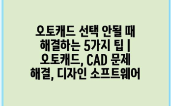 오토캐드 선택 안될 때 해결하는 5가지 팁 | 오토캐드, CAD 문제 해결, 디자인 소프트웨어