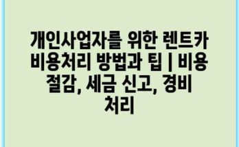 개인사업자를 위한 렌트카 비용처리 방법과 팁 | 비용 절감, 세금 신고, 경비 처리