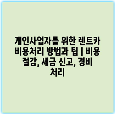 개인사업자를 위한 렌트카 비용처리 방법과 팁 | 비용 절감, 세금 신고, 경비 처리