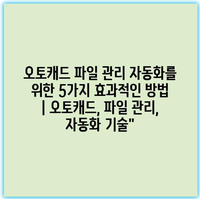 오토캐드 파일 관리 자동화를 위한 5가지 효과적인 방법 | 오토캐드, 파일 관리, 자동화 기술”