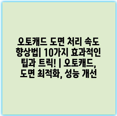 오토캐드 도면 처리 속도 향상법| 10가지 효과적인 팁과 트릭! | 오토캐드, 도면 최적화, 성능 개선
