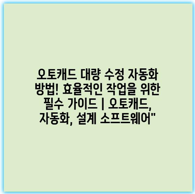 오토캐드 대량 수정 자동화 방법! 효율적인 작업을 위한 필수 가이드 | 오토캐드, 자동화, 설계 소프트웨어”