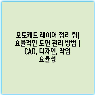 오토캐드 레이어 정리 팁| 효율적인 도면 관리 방법 | CAD, 디자인, 작업 효율성