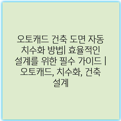 오토캐드 건축 도면 자동 치수화 방법| 효율적인 설계를 위한 필수 가이드 | 오토캐드, 치수화, 건축 설계
