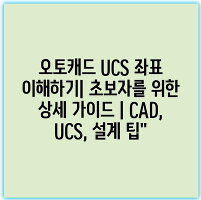 오토캐드 UCS 좌표 이해하기| 초보자를 위한 상세 가이드 | CAD, UCS, 설계 팁”