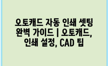 오토캐드 자동 인쇄 셋팅 완벽 가이드 | 오토캐드, 인쇄 설정, CAD 팁