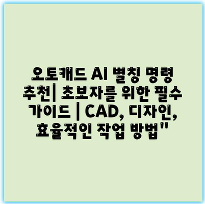 오토캐드 AI 별칭 명령 추천| 초보자를 위한 필수 가이드 | CAD, 디자인, 효율적인 작업 방법”