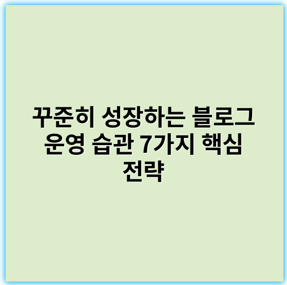꾸준히 성장하는 블로그 운영 습관 7가지 핵심 전략