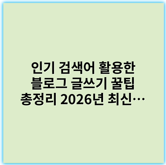 인기 검색어 활용한 블로그 글쓰기 꿀팁 총정리 2026년 최신 전략